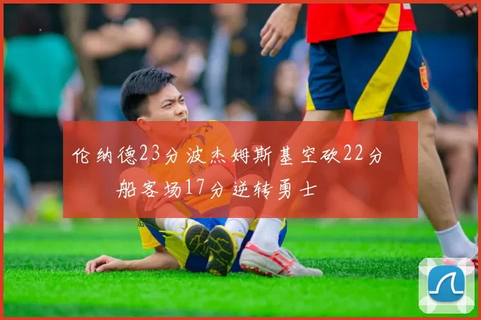 伦纳德23分波杰姆斯基空砍22分 快船客场17分逆转勇士