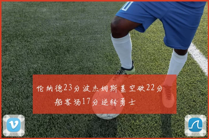 伦纳德23分波杰姆斯基空砍22分 快船客场17分逆转勇士