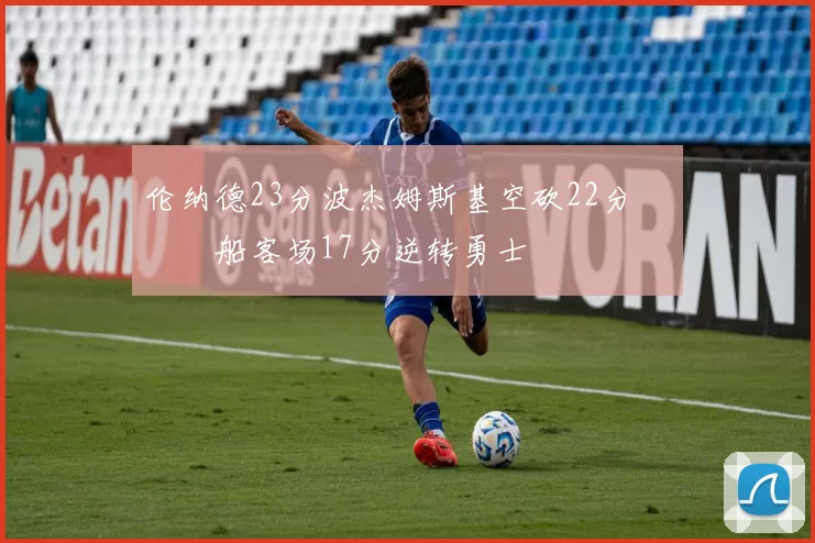 伦纳德23分波杰姆斯基空砍22分 快船客场17分逆转勇士