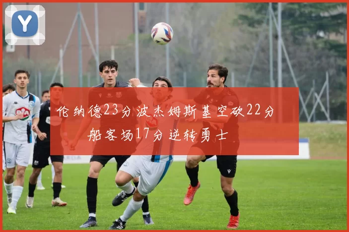 伦纳德23分波杰姆斯基空砍22分 快船客场17分逆转勇士