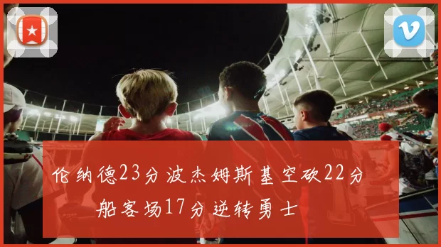 伦纳德23分波杰姆斯基空砍22分 快船客场17分逆转勇士