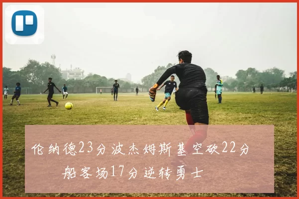 伦纳德23分波杰姆斯基空砍22分 快船客场17分逆转勇士