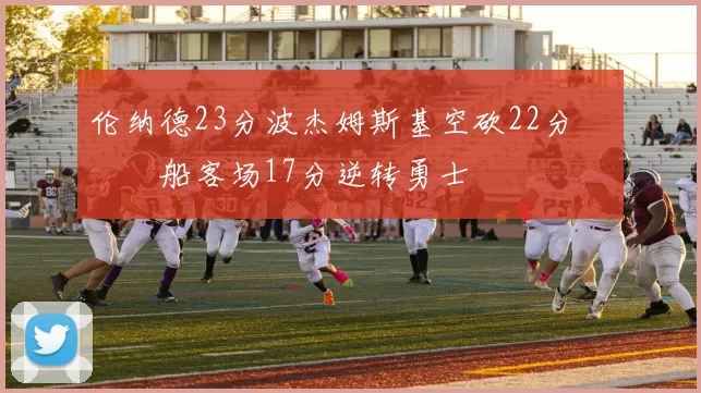 伦纳德23分波杰姆斯基空砍22分 快船客场17分逆转勇士