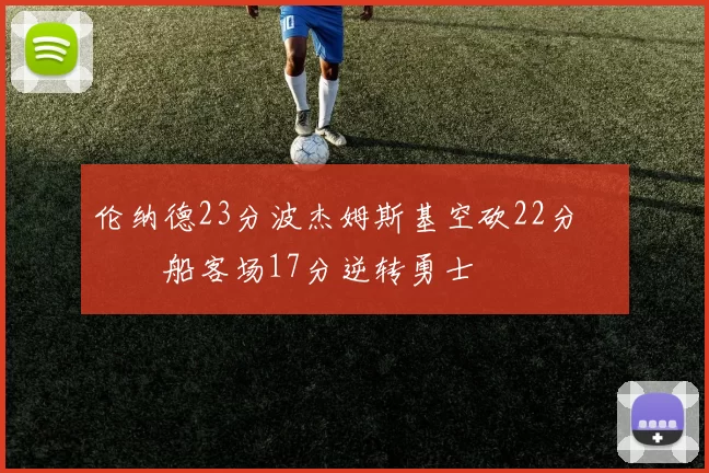 伦纳德23分波杰姆斯基空砍22分 快船客场17分逆转勇士