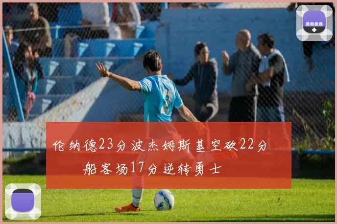 伦纳德23分波杰姆斯基空砍22分 快船客场17分逆转勇士