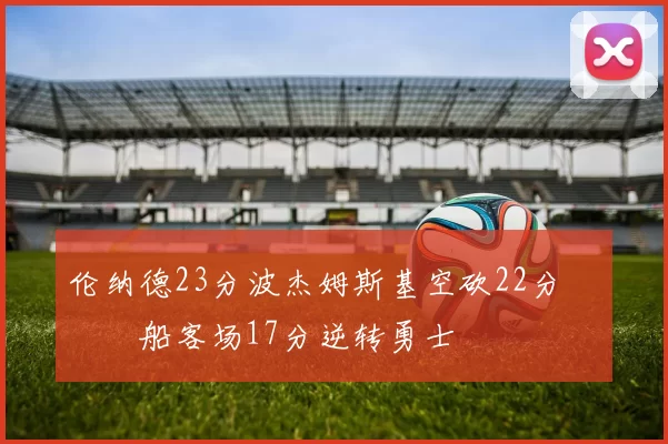 伦纳德23分波杰姆斯基空砍22分 快船客场17分逆转勇士