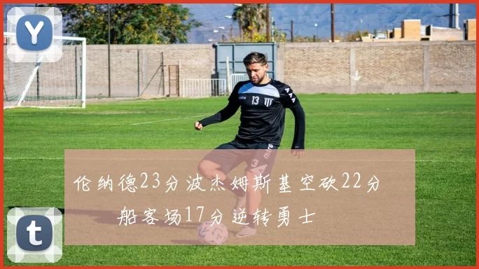 伦纳德23分波杰姆斯基空砍22分 快船客场17分逆转勇士