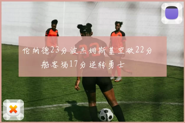 伦纳德23分波杰姆斯基空砍22分 快船客场17分逆转勇士