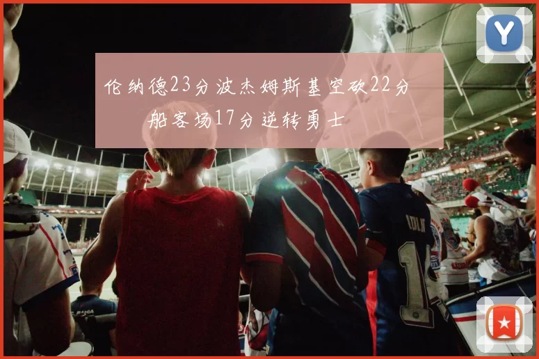 伦纳德23分波杰姆斯基空砍22分 快船客场17分逆转勇士