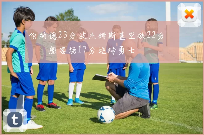 伦纳德23分波杰姆斯基空砍22分 快船客场17分逆转勇士