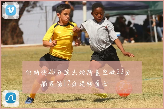 伦纳德23分波杰姆斯基空砍22分 快船客场17分逆转勇士