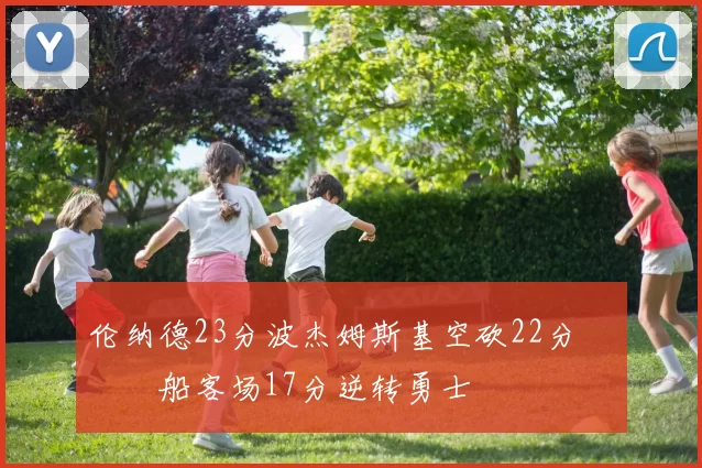 伦纳德23分波杰姆斯基空砍22分 快船客场17分逆转勇士