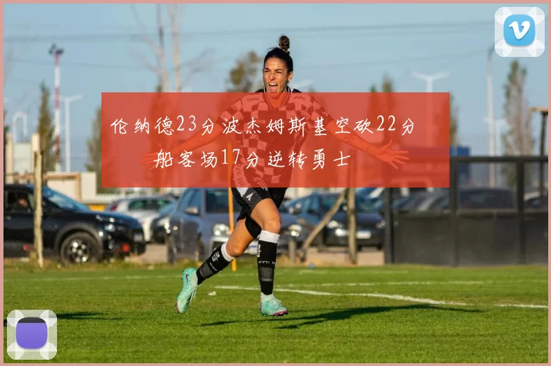 伦纳德23分波杰姆斯基空砍22分 快船客场17分逆转勇士