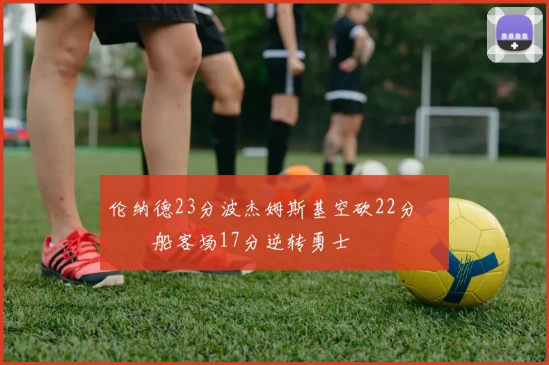 伦纳德23分波杰姆斯基空砍22分 快船客场17分逆转勇士