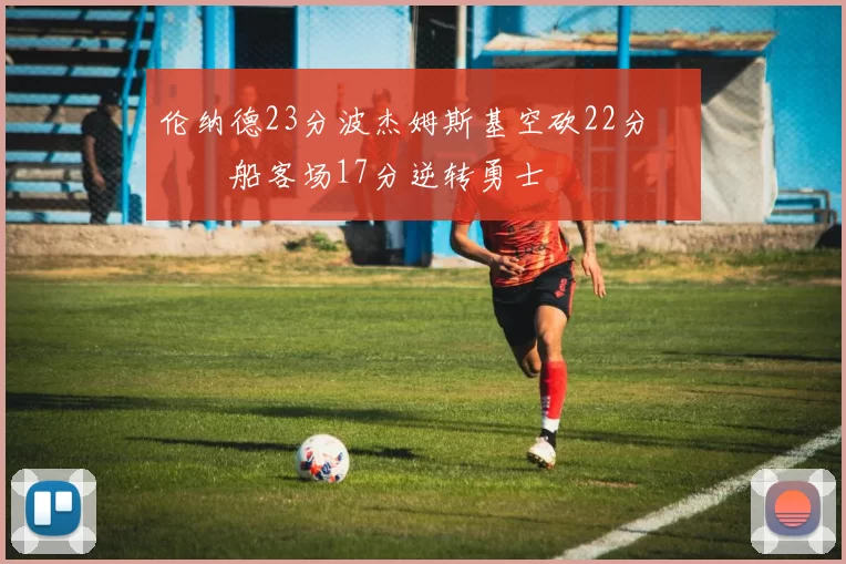 伦纳德23分波杰姆斯基空砍22分 快船客场17分逆转勇士