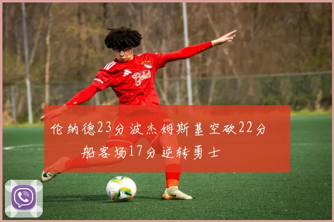 伦纳德23分波杰姆斯基空砍22分 快船客场17分逆转勇士