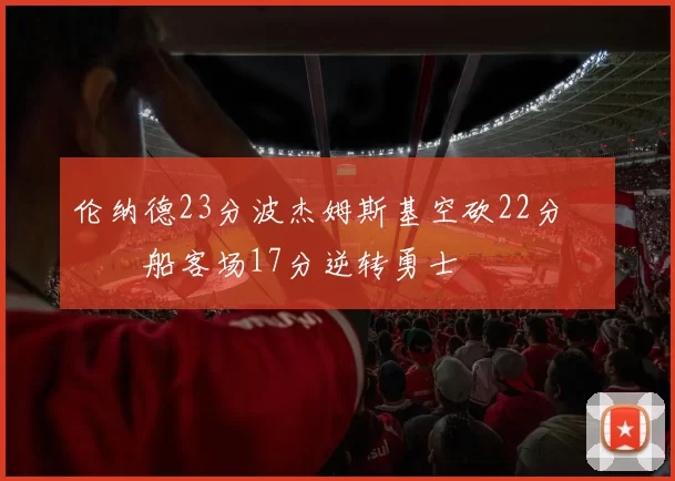 伦纳德23分波杰姆斯基空砍22分 快船客场17分逆转勇士