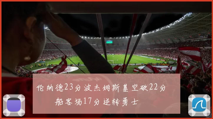 伦纳德23分波杰姆斯基空砍22分 快船客场17分逆转勇士
