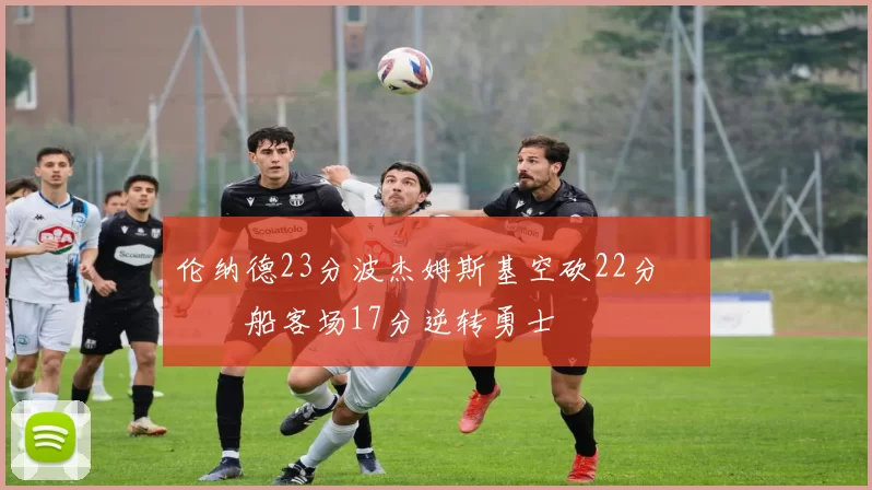 伦纳德23分波杰姆斯基空砍22分 快船客场17分逆转勇士