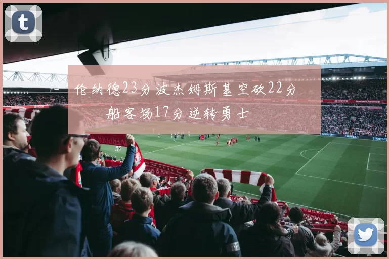 伦纳德23分波杰姆斯基空砍22分 快船客场17分逆转勇士