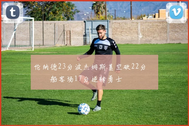 伦纳德23分波杰姆斯基空砍22分 快船客场17分逆转勇士