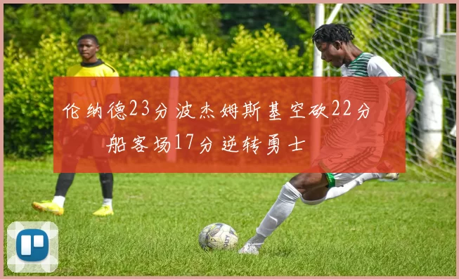 伦纳德23分波杰姆斯基空砍22分 快船客场17分逆转勇士