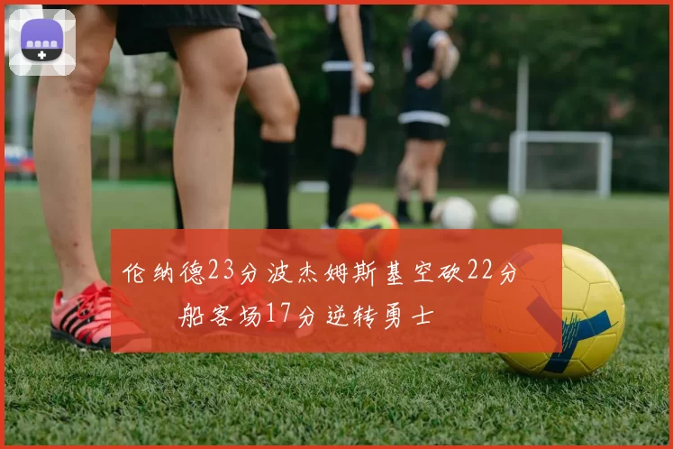 伦纳德23分波杰姆斯基空砍22分 快船客场17分逆转勇士
