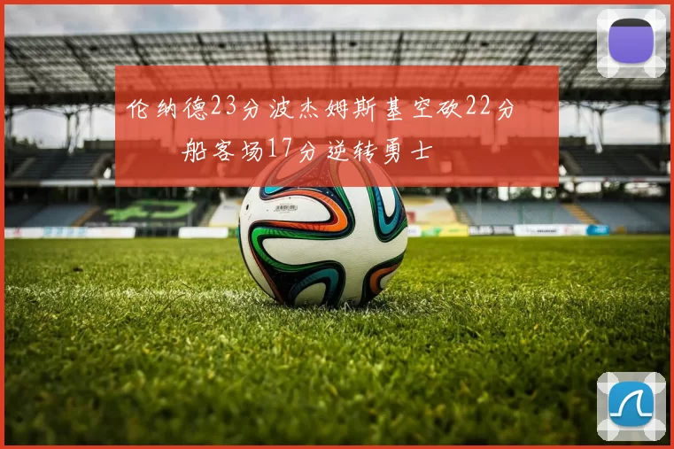 伦纳德23分波杰姆斯基空砍22分 快船客场17分逆转勇士