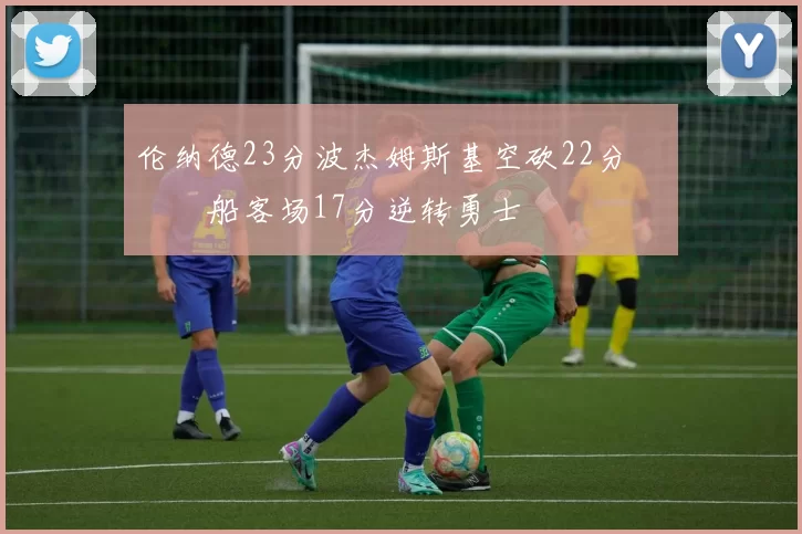 伦纳德23分波杰姆斯基空砍22分 快船客场17分逆转勇士