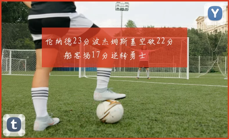 伦纳德23分波杰姆斯基空砍22分 快船客场17分逆转勇士