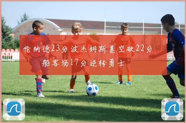 伦纳德23分波杰姆斯基空砍22分 快船客场17分逆转勇士