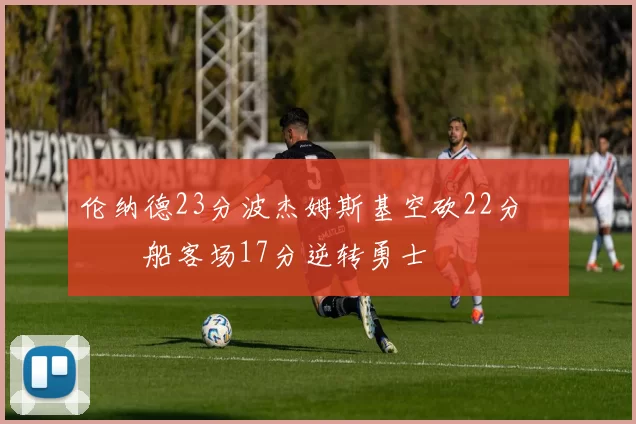 伦纳德23分波杰姆斯基空砍22分 快船客场17分逆转勇士