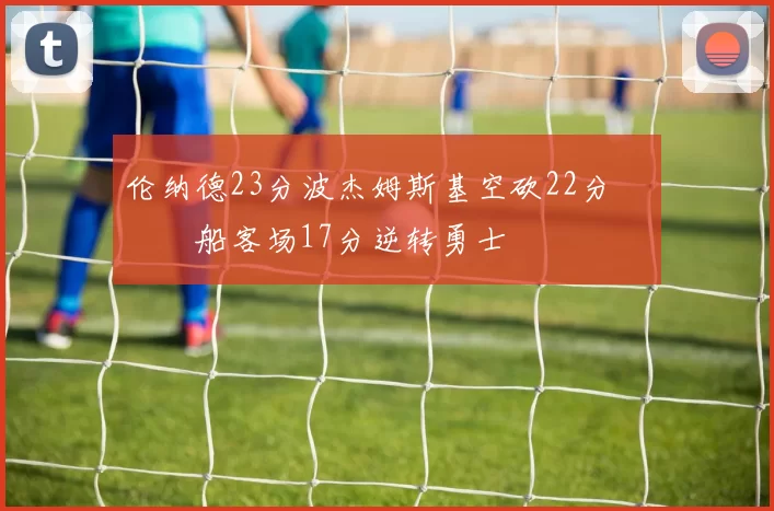 伦纳德23分波杰姆斯基空砍22分 快船客场17分逆转勇士