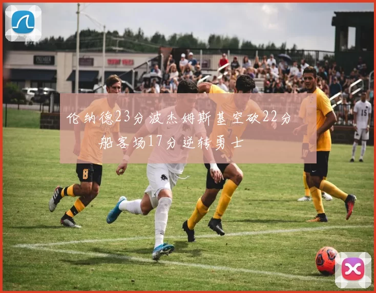 伦纳德23分波杰姆斯基空砍22分 快船客场17分逆转勇士