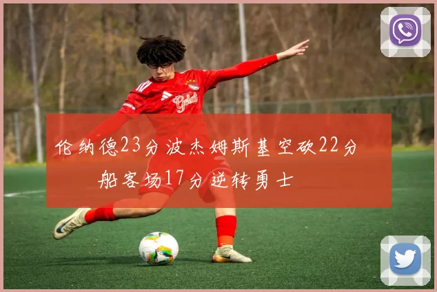 伦纳德23分波杰姆斯基空砍22分 快船客场17分逆转勇士