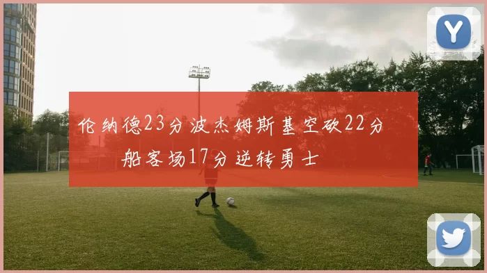 伦纳德23分波杰姆斯基空砍22分 快船客场17分逆转勇士
