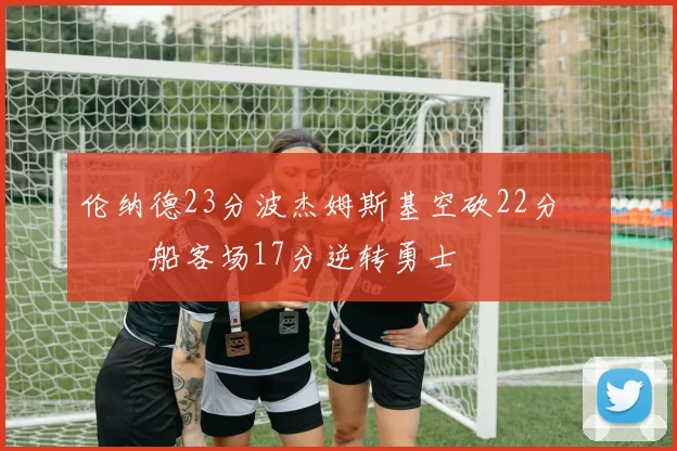 伦纳德23分波杰姆斯基空砍22分 快船客场17分逆转勇士