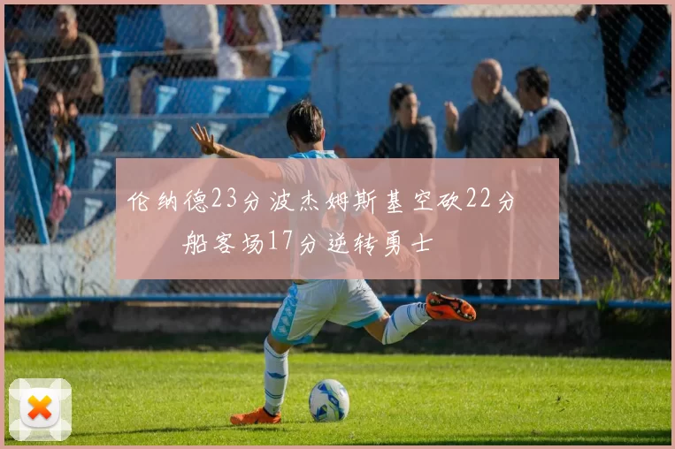 伦纳德23分波杰姆斯基空砍22分 快船客场17分逆转勇士