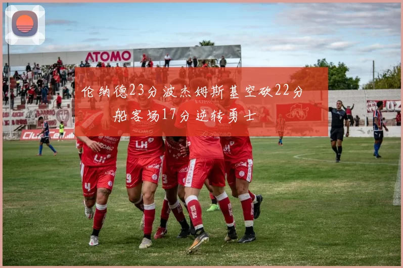 伦纳德23分波杰姆斯基空砍22分 快船客场17分逆转勇士