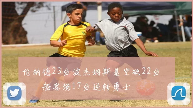 伦纳德23分波杰姆斯基空砍22分 快船客场17分逆转勇士