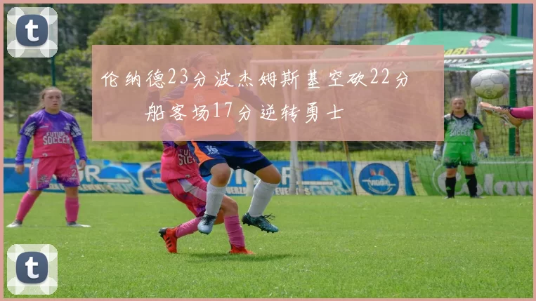 伦纳德23分波杰姆斯基空砍22分 快船客场17分逆转勇士