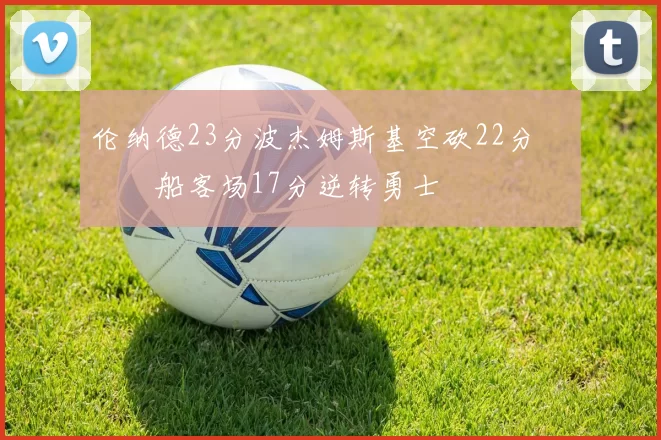 伦纳德23分波杰姆斯基空砍22分 快船客场17分逆转勇士