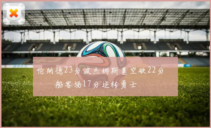 伦纳德23分波杰姆斯基空砍22分 快船客场17分逆转勇士
