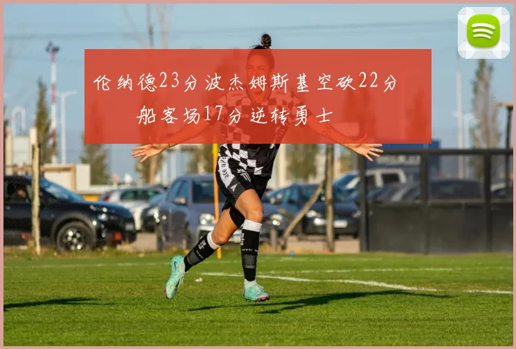 伦纳德23分波杰姆斯基空砍22分 快船客场17分逆转勇士