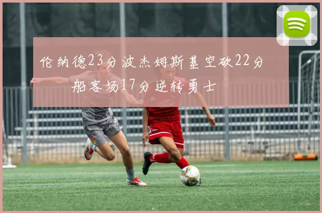 伦纳德23分波杰姆斯基空砍22分 快船客场17分逆转勇士