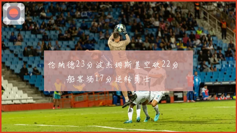 伦纳德23分波杰姆斯基空砍22分 快船客场17分逆转勇士