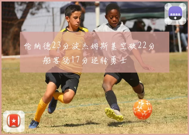 伦纳德23分波杰姆斯基空砍22分 快船客场17分逆转勇士