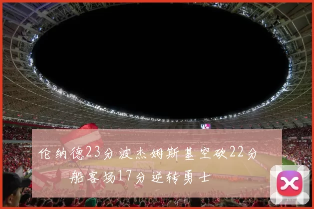 伦纳德23分波杰姆斯基空砍22分 快船客场17分逆转勇士