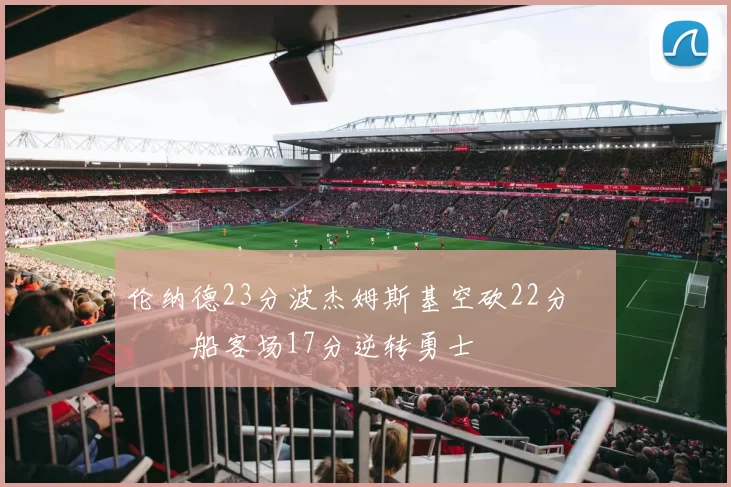 伦纳德23分波杰姆斯基空砍22分 快船客场17分逆转勇士