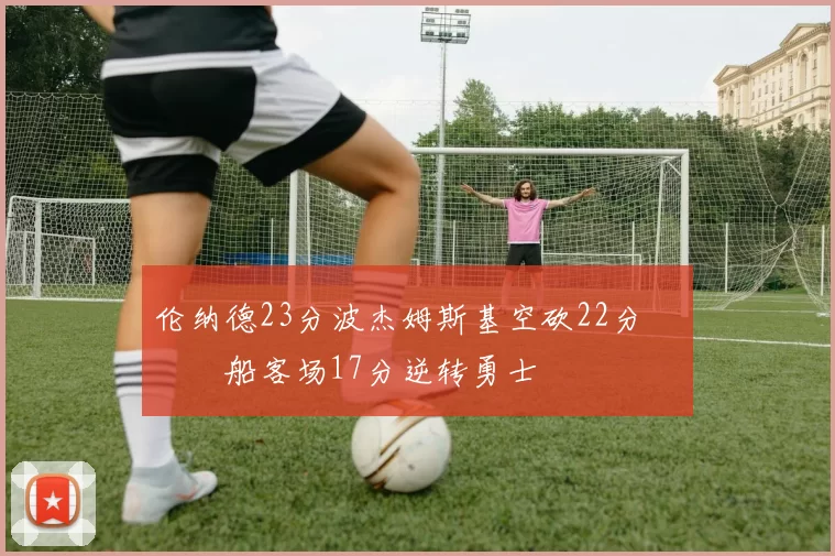 伦纳德23分波杰姆斯基空砍22分 快船客场17分逆转勇士